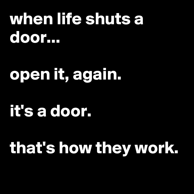 when life shuts a door...

open it, again.

it's a door.

that's how they work.
