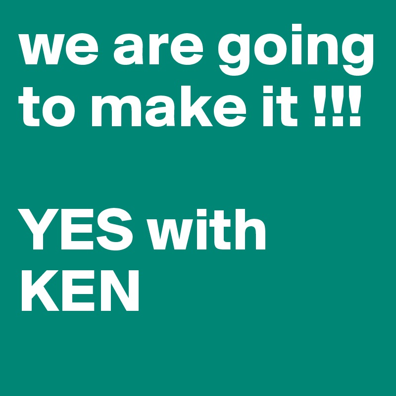 we are going to make it !!!

YES with KEN