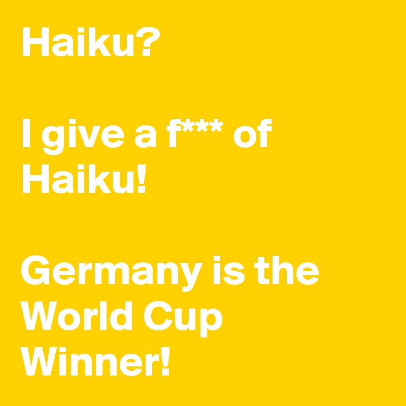 Haiku? 

I give a f*** of Haiku! 

Germany is the World Cup Winner! 