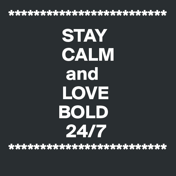 *************************
              STAY
              CALM
               and
              LOVE
             BOLD
               24/7
*************************