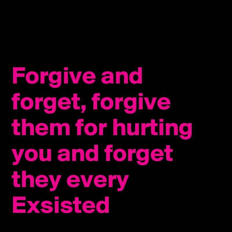 

Forgive and forget, forgive them for hurting you and forget they every Exsisted