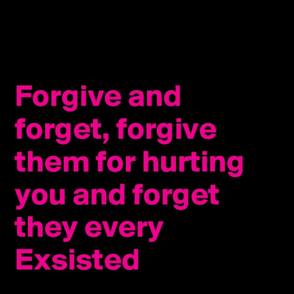 

Forgive and forget, forgive them for hurting you and forget they every Exsisted