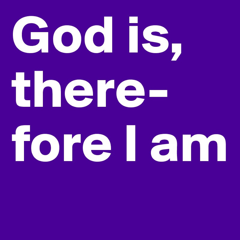 God is, there-fore I am