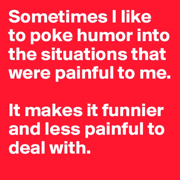 Sometimes I like to poke humor into the situations that were painful to me. 

It makes it funnier and less painful to deal with. 