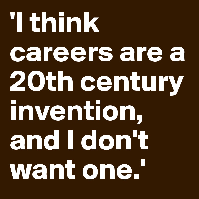'I think careers are a 20th century invention, and I don't want one.'