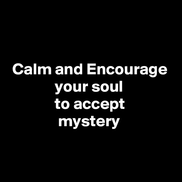 


 Calm and Encourage
              your soul
              to accept
               mystery

