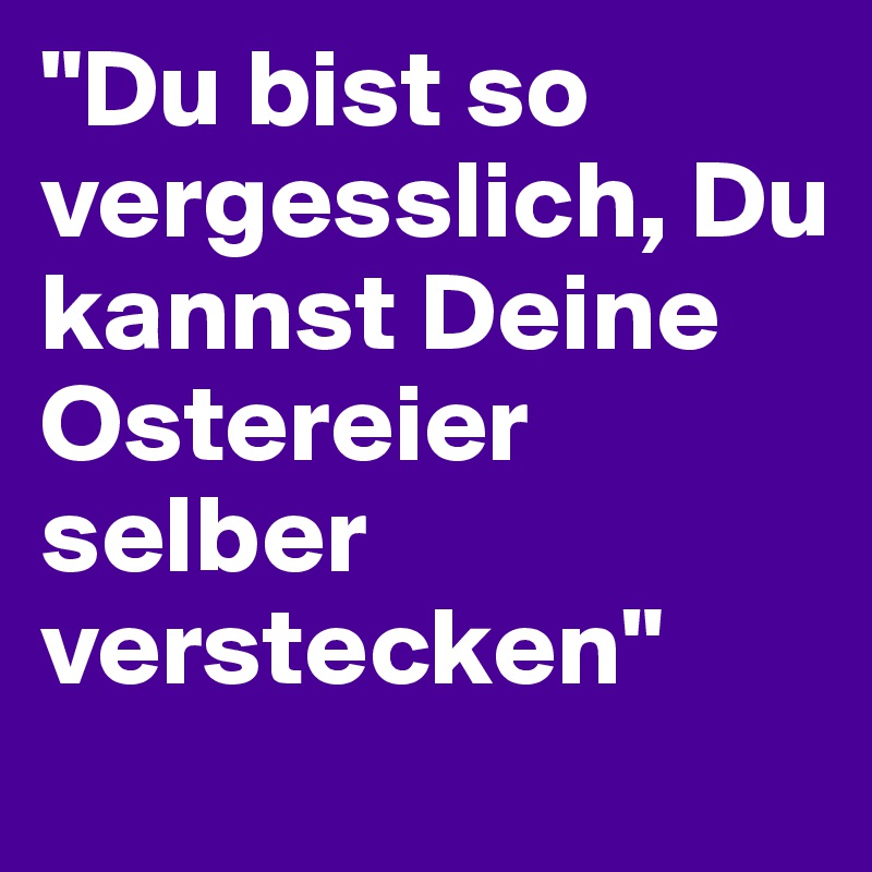 "Du bist so vergesslich, Du kannst Deine Ostereier selber verstecken"