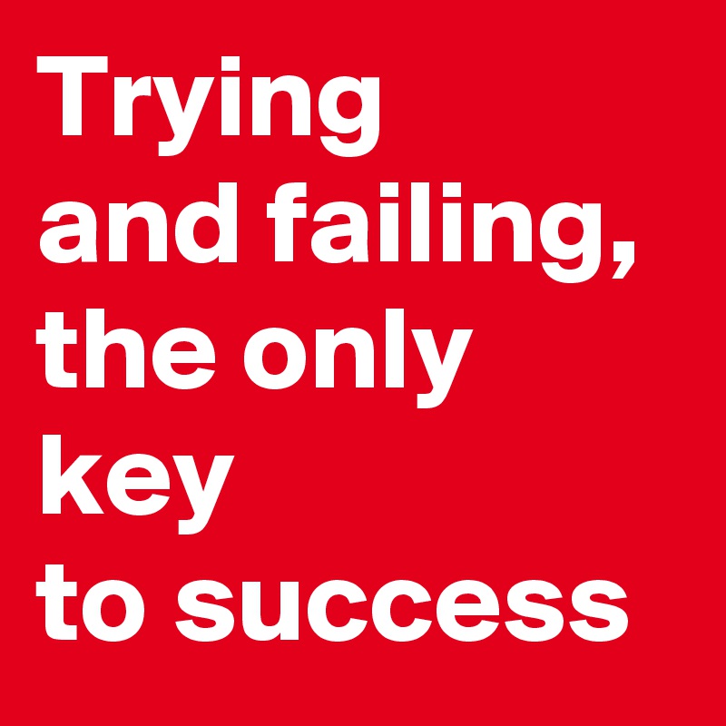 Trying 
and failing, 
the only key 
to success