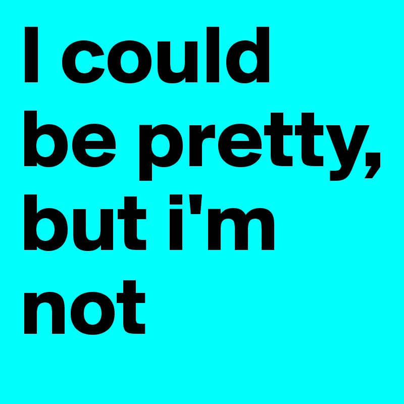 I could be pretty, but i'm not