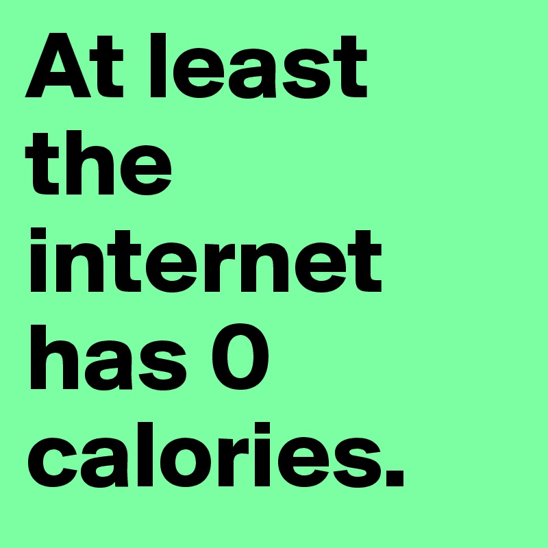 At least the internet has 0 calories. 
