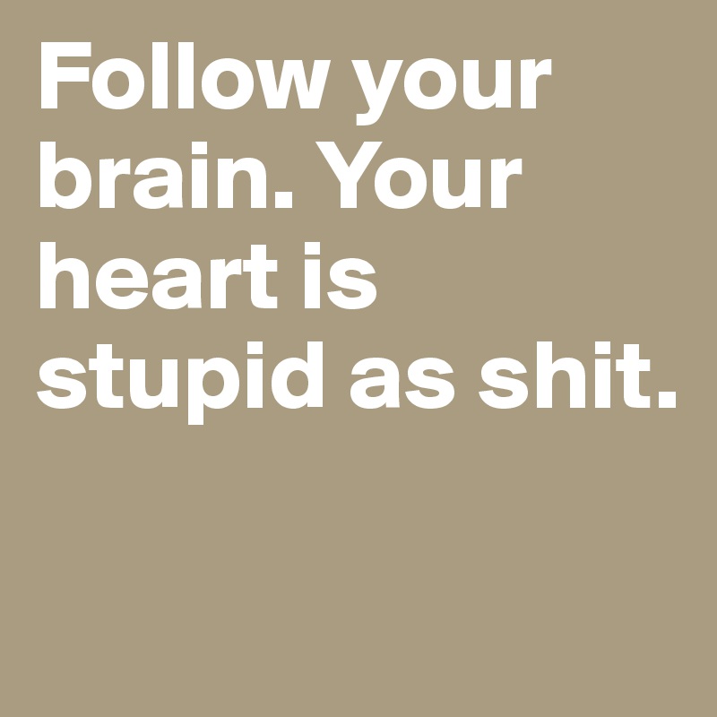 Follow your brain. Your heart is stupid as shit. 

