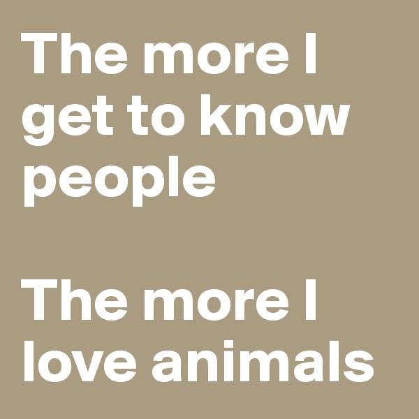 The more I get to know people

The more I love animals 