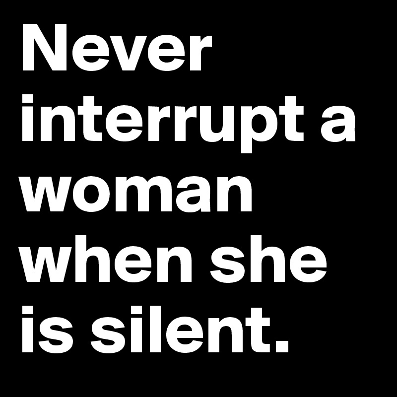 Never interrupt a woman when she is silent. 