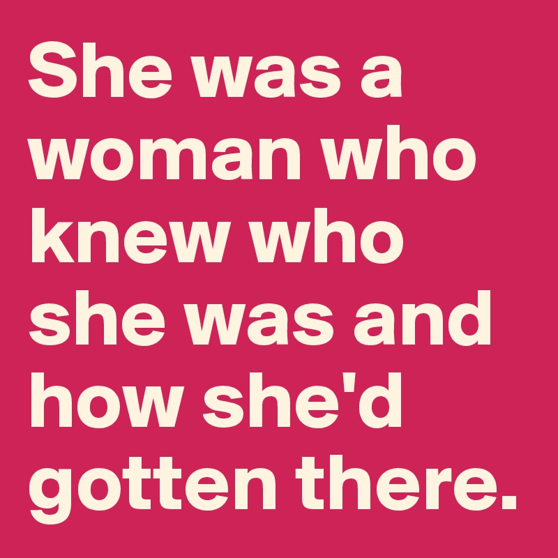 She was a woman who knew who she was and how she'd gotten there.