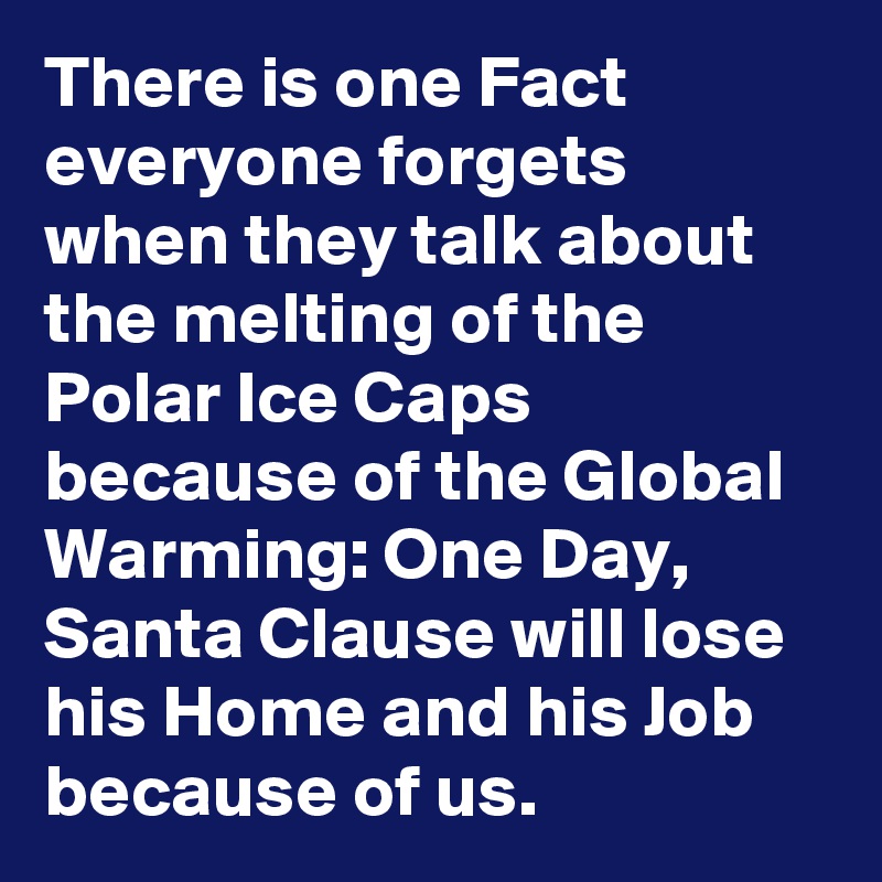 There is one Fact everyone forgets when they talk about the melting of the Polar Ice Caps because of the Global Warming: One Day, Santa Clause will lose his Home and his Job because of us.