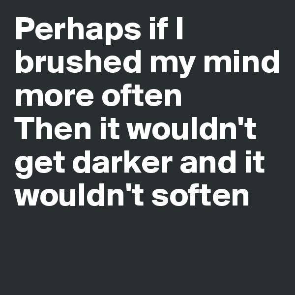 Perhaps if I brushed my mind
more often
Then it wouldn't get darker and it wouldn't soften
