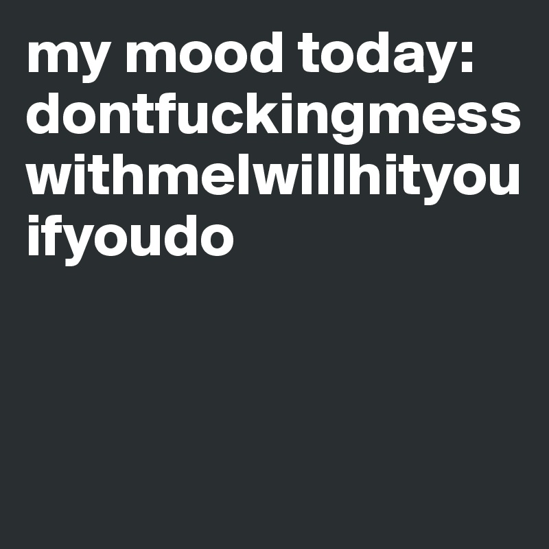 my mood today: 
dontfuckingmesswithmeIwillhityouifyoudo



