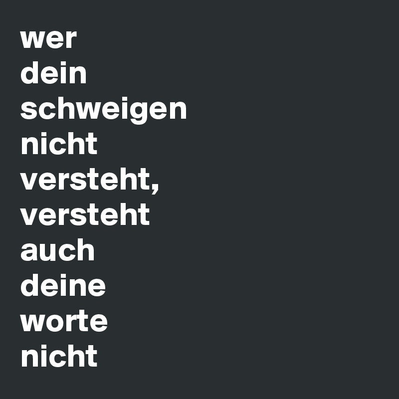 wer 
dein
schweigen
nicht
versteht,
versteht
auch 
deine
worte
nicht