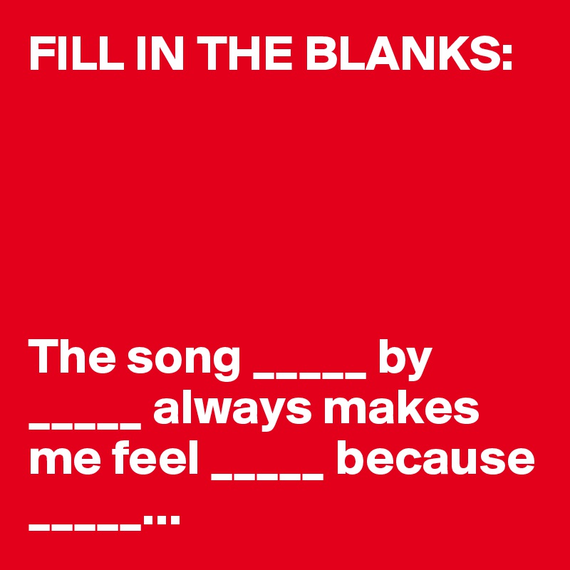 FILL IN THE BLANKS:





The song _____ by _____ always makes me feel _____ because _____...