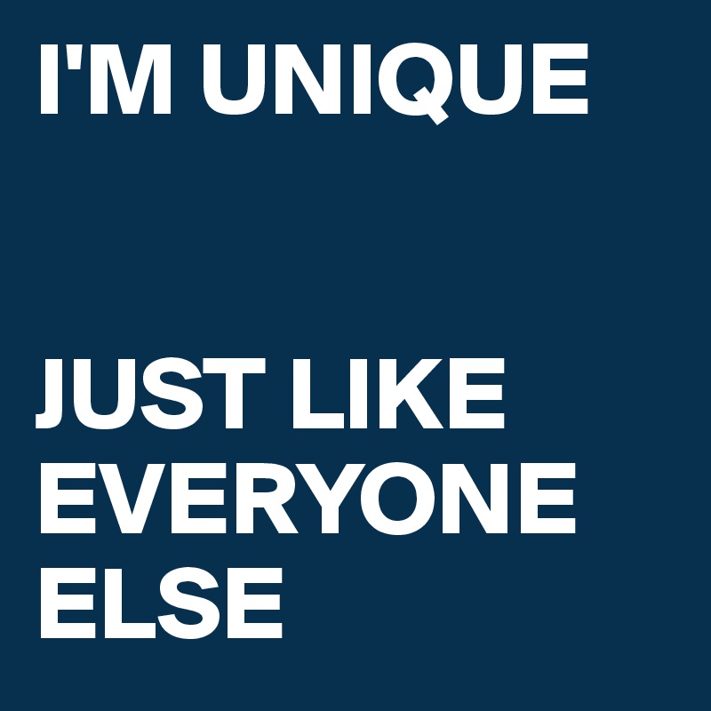 I'M UNIQUE  


JUST LIKE EVERYONE ELSE