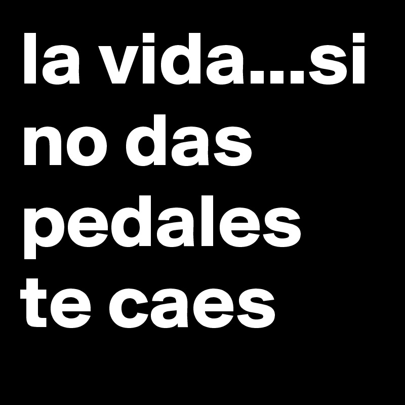 la vida...si no das pedales te caes