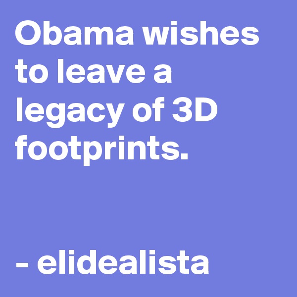Obama wishes to leave a legacy of 3D footprints. 


- elidealista