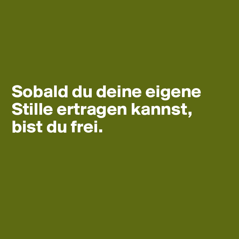 



Sobald du deine eigene Stille ertragen kannst, 
bist du frei. 




