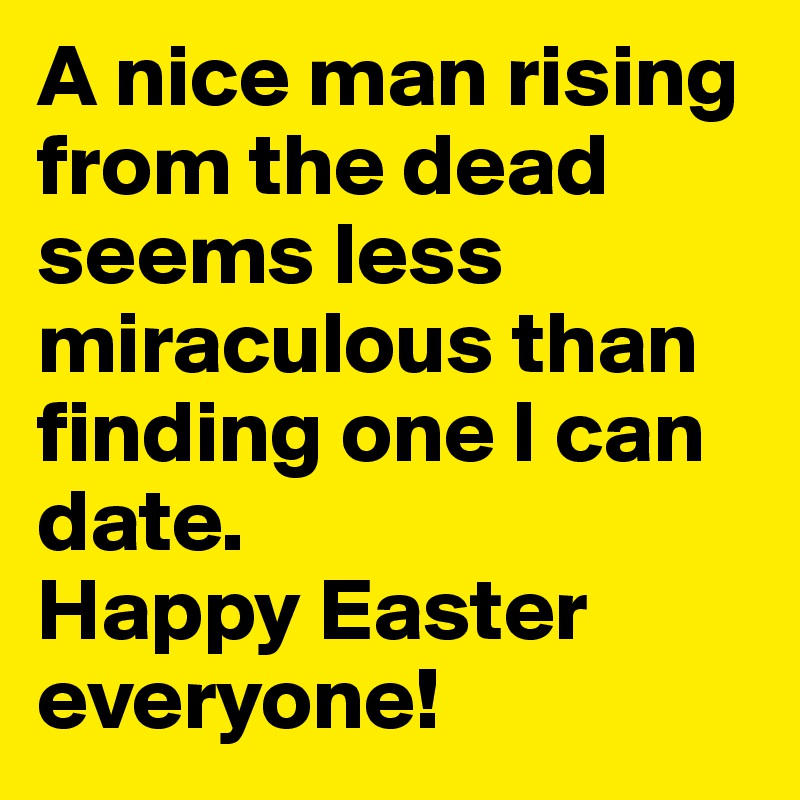 A nice man rising from the dead seems less miraculous than finding one I can date.
Happy Easter everyone!