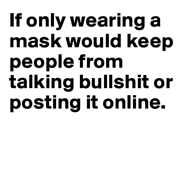 If only wearing a mask would keep people from talking bullshit or posting it online. 

