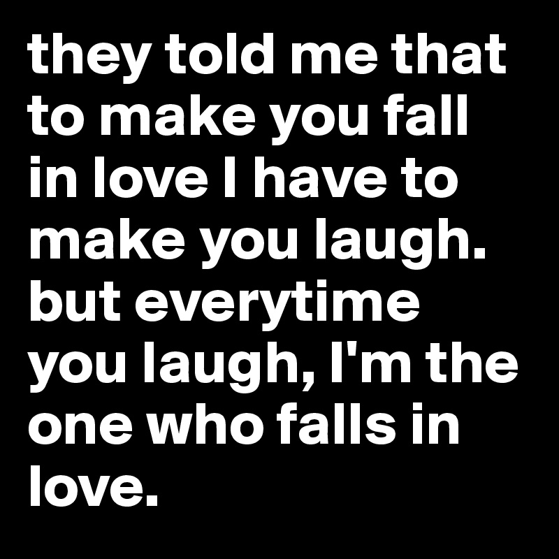 they told me that to make you fall in love I have to make you laugh. but everytime you laugh, I'm the one who falls in love. 