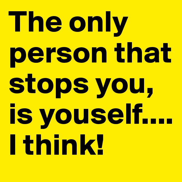 The only person that stops you, is youself.... I think!