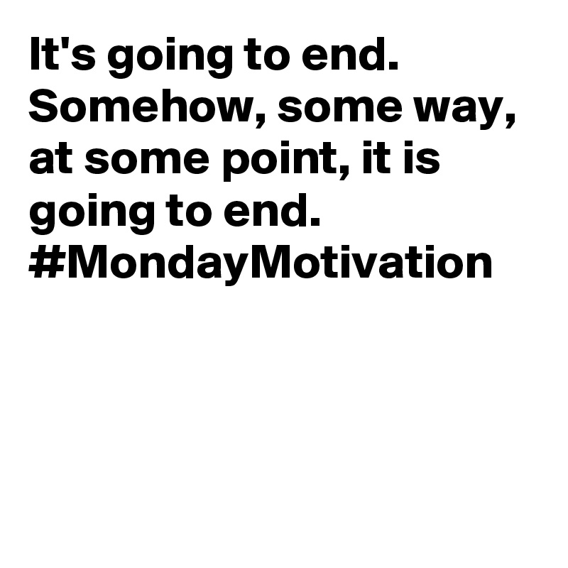 It's going to end. Somehow, some way, at some point, it is going to end. #MondayMotivation