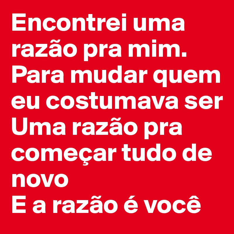 Encontrei uma razão pra mim.
Para mudar quem eu costumava ser
Uma razão pra começar tudo de novo
E a razão é você