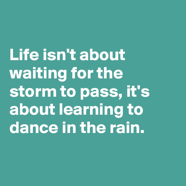 

Life isn't about waiting for the storm to pass, it's about learning to dance in the rain.

