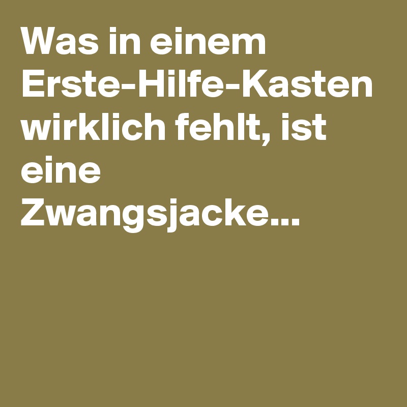 Was in einem Erste-Hilfe-Kasten wirklich fehlt, ist eine Zwangsjacke... 