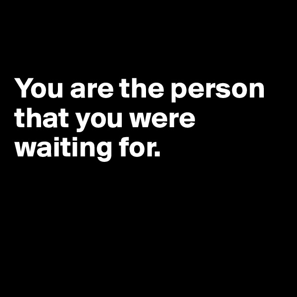 

You are the person that you were waiting for.



