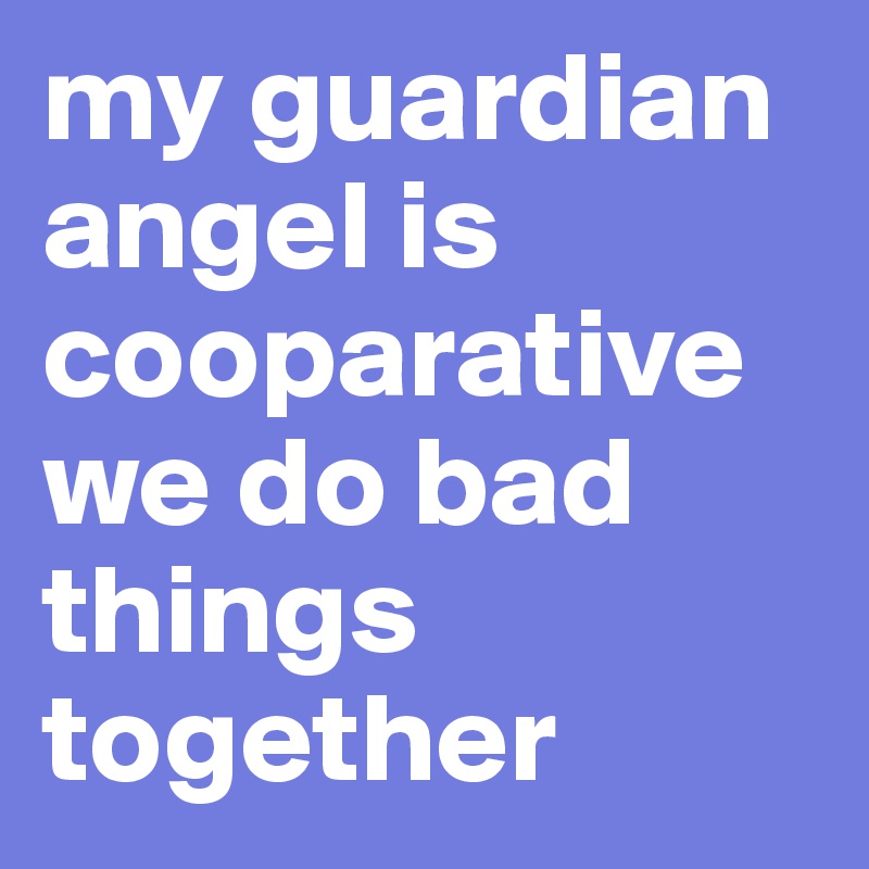 my guardian angel is cooparative we do bad things together