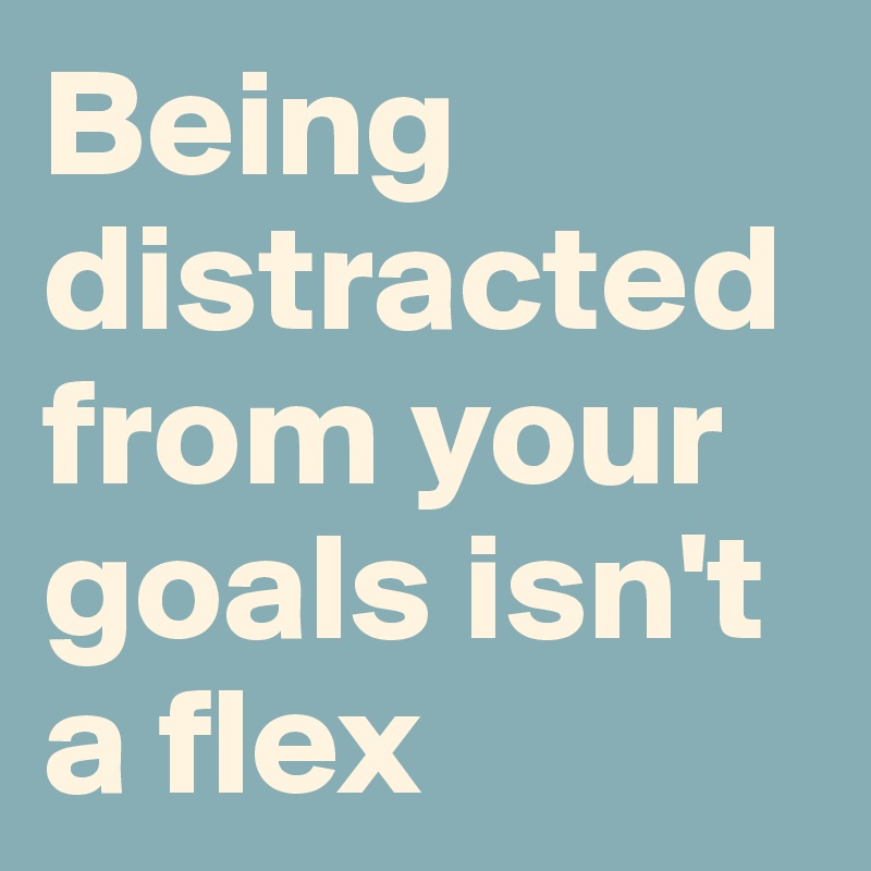 Being distracted from your goals isn't a flex
