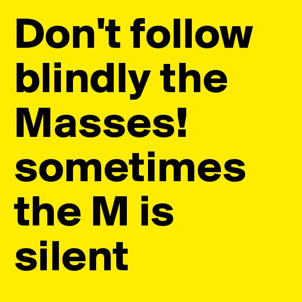 Don't follow blindly the Masses!
sometimes the M is silent
