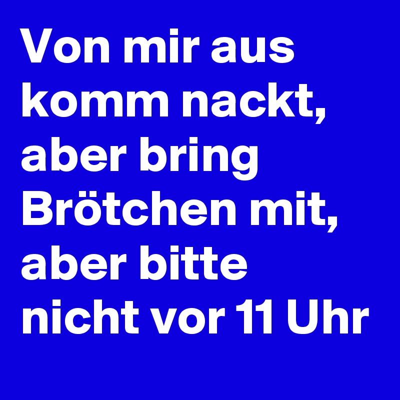 Von mir aus komm nackt, aber bring Brötchen mit, aber bitte nicht vor 11 Uhr