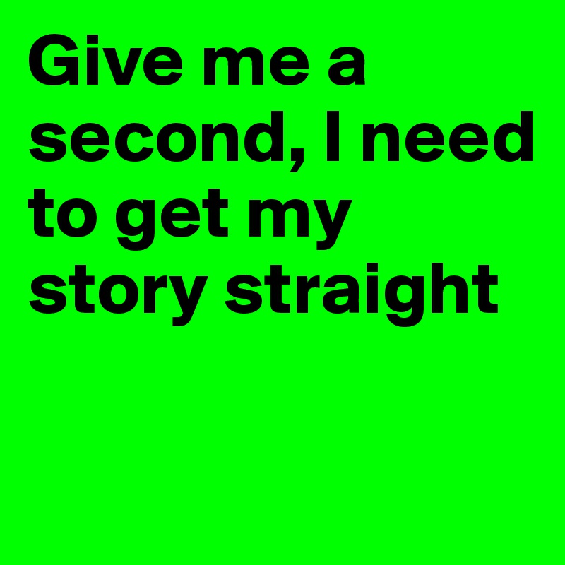 Give me a second, I need to get my story straight

