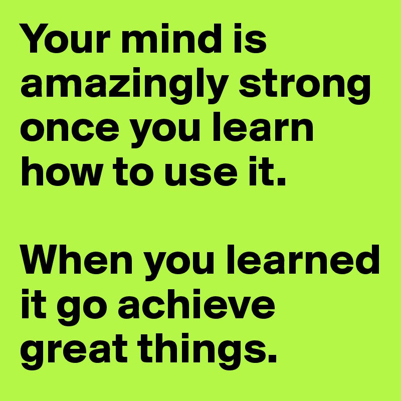 Your mind is amazingly strong once you learn how to use it.

When you learned it go achieve great things.