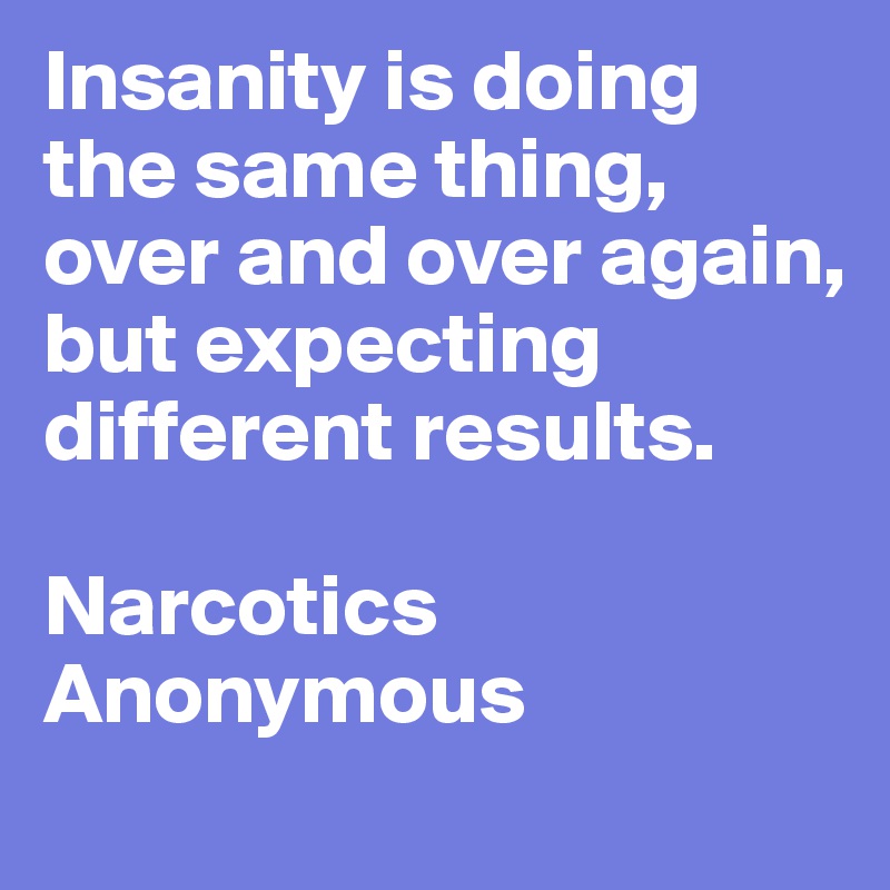 Insanity is doing the same thing, over and over again, but expecting different results.

Narcotics Anonymous