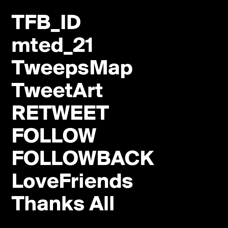 TFB_ID
mted_21
TweepsMap
TweetArt
RETWEET
FOLLOW FOLLOWBACK
LoveFriends
Thanks All