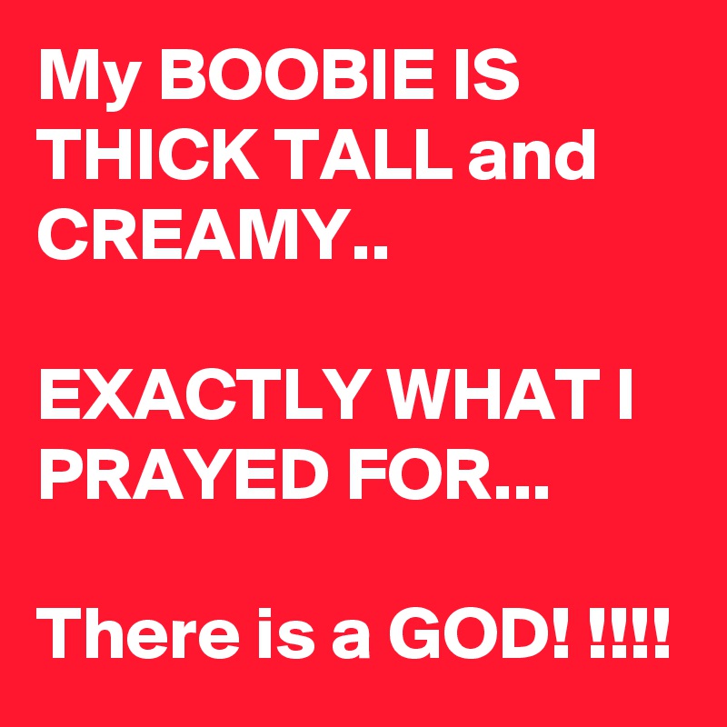 My BOOBIE IS THICK TALL and CREAMY..

EXACTLY WHAT I PRAYED FOR...

There is a GOD! !!!!