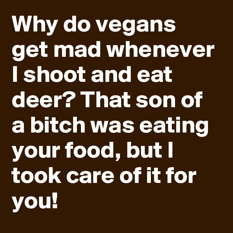 Why do vegans get mad whenever I shoot and eat deer? That son of a bitch was eating your food, but I took care of it for you!