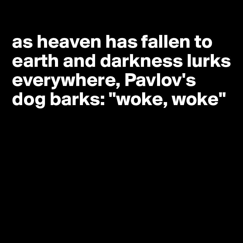 
as heaven has fallen to earth and darkness lurks everywhere, Pavlov's dog barks: "woke, woke"





