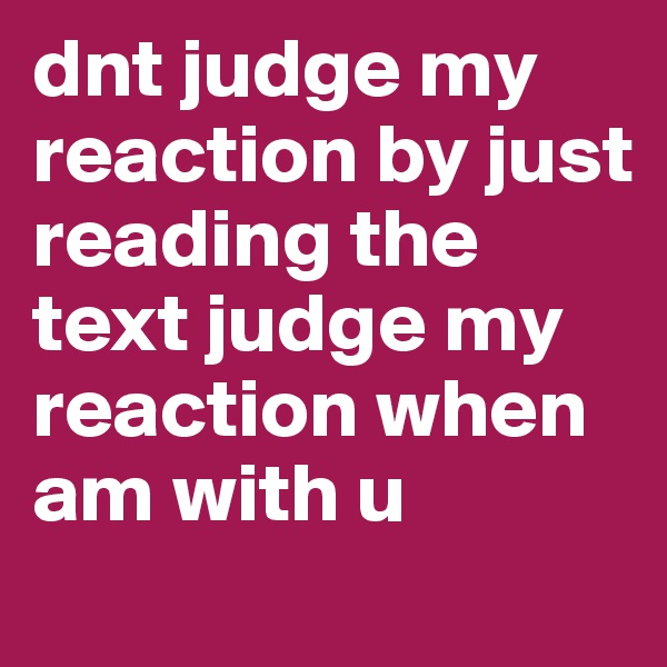 dnt judge my reaction by just reading the text judge my reaction when am with u 