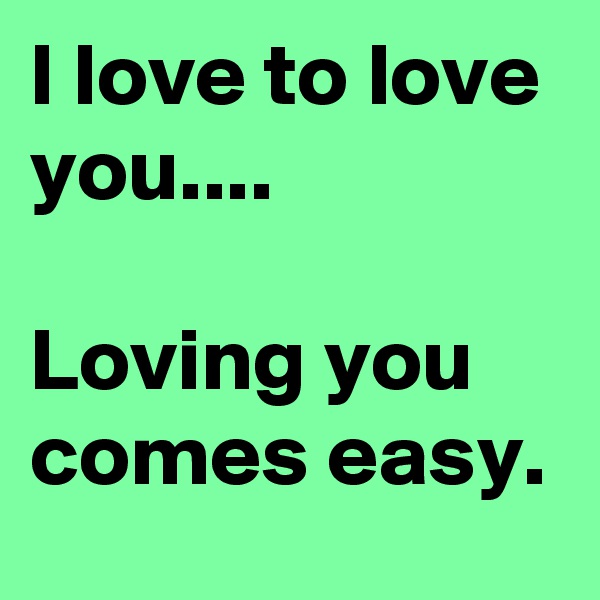I love to love you....

Loving you comes easy.