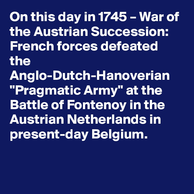 On this day in 1745 – War of the Austrian Succession: French forces defeated the Anglo-Dutch-Hanoverian "Pragmatic Army" at the Battle of Fontenoy in the Austrian Netherlands in present-day Belgium.